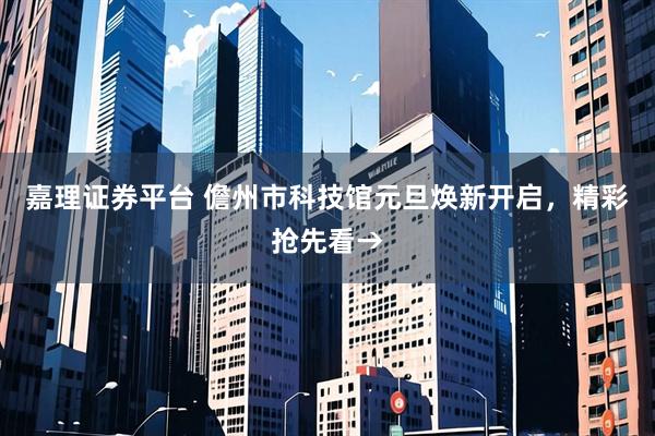 嘉理证券平台 儋州市科技馆元旦焕新开启，精彩抢先看→