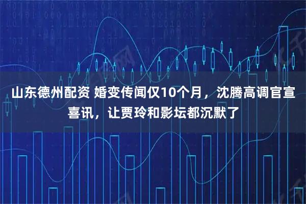 山东德州配资 婚变传闻仅10个月，沈腾高调官宣喜讯，让贾玲和影坛都沉默了