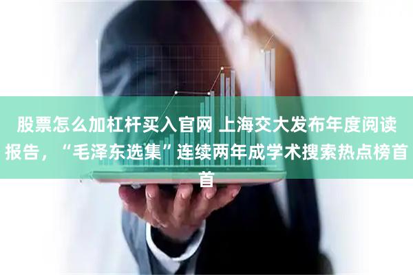 股票怎么加杠杆买入官网 上海交大发布年度阅读报告，“毛泽东选集”连续两年成学术搜索热点榜首