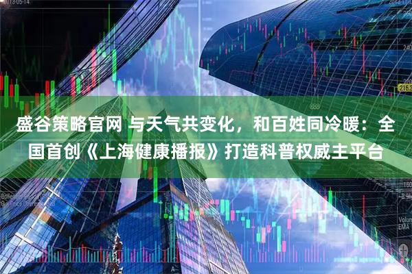 盛谷策略官网 与天气共变化，和百姓同冷暖：全国首创《上海健康播报》打造科普权威主平台