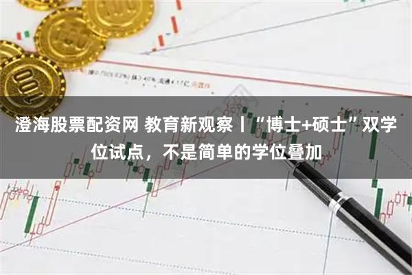 澄海股票配资网 教育新观察丨“博士+硕士”双学位试点，不是简单的学位叠加