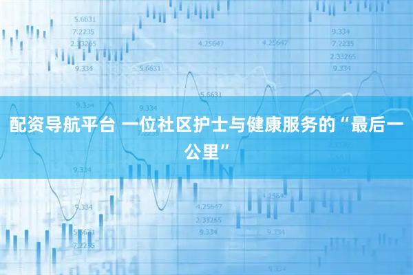 配资导航平台 一位社区护士与健康服务的“最后一公里”