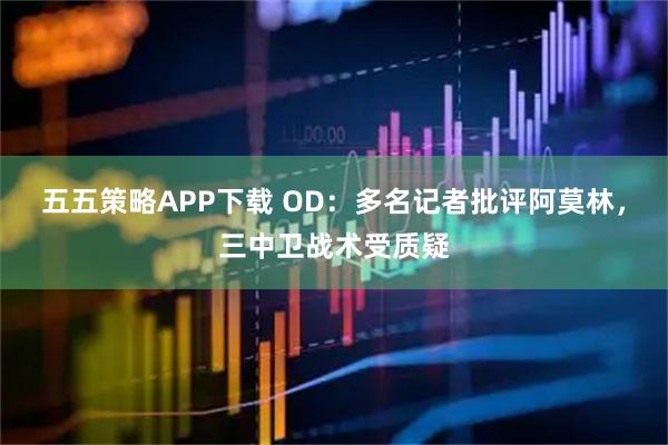 五五策略APP下载 OD：多名记者批评阿莫林，三中卫战术受质疑