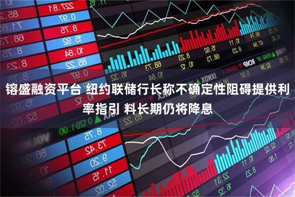 镕盛融资平台 纽约联储行长称不确定性阻碍提供利率指引 料长期仍将降息
