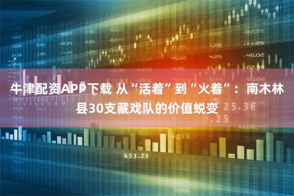 牛津配资APP下载 从“活着”到“火着”：南木林县30支藏戏队的价值蜕变