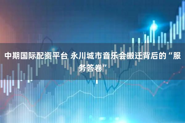中期国际配资平台 永川城市音乐会搬迁背后的“服务答卷”