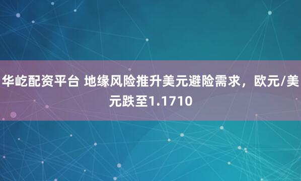 华屹配资平台 地缘风险推升美元避险需求，欧元/美元跌至1.1710