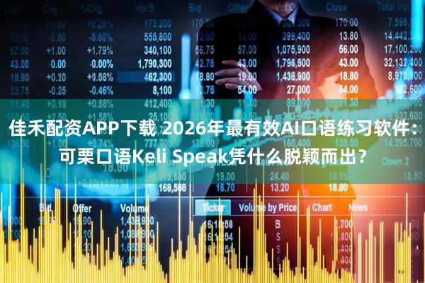 佳禾配资APP下载 2026年最有效AI口语练习软件：可栗口语Keli Speak凭什么脱颖而出？