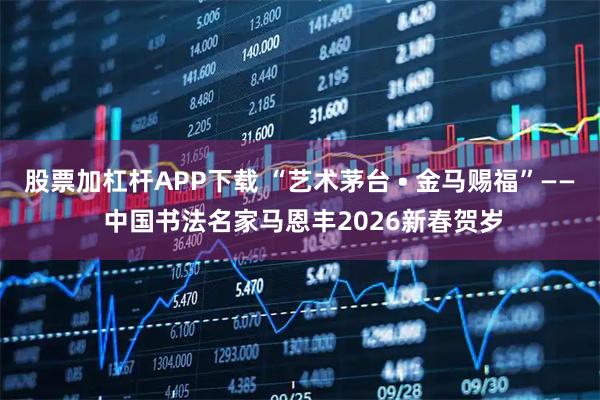 股票加杠杆APP下载 “艺术茅台 • 金马赐福”—— 中国书法名家马恩丰2026新春贺岁