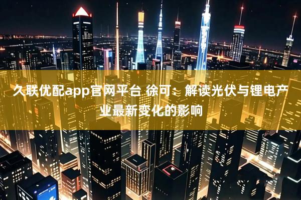 久联优配app官网平台 徐可：解读光伏与锂电产业最新变化的影响