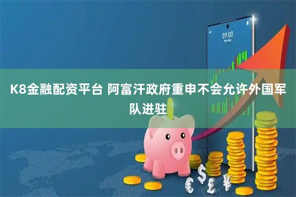 K8金融配资平台 阿富汗政府重申不会允许外国军队进驻