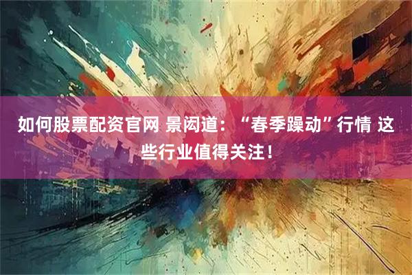 如何股票配资官网 景闳道：“春季躁动”行情 这些行业值得关注！
