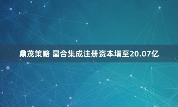 鼎茂策略 晶合集成注册资本增至20.07亿