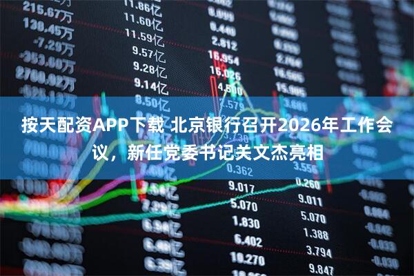 按天配资APP下载 北京银行召开2026年工作会议，新任党委书记关文杰亮相