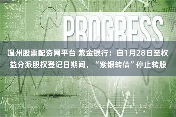 温州股票配资网平台 紫金银行：自1月28日至权益分派股权登记日期间，“紫银转债”停止转股