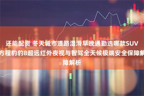 还能配资 冬天城市道路湿滑早晚通勤选哪款SUV？方程豹豹8超远红外夜视与智驾全天候极端安全保障解析