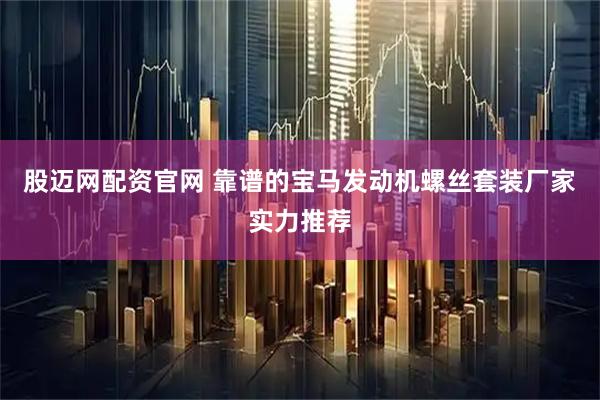 股迈网配资官网 靠谱的宝马发动机螺丝套装厂家实力推荐