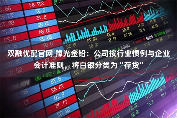 双融优配官网 豫光金铅：公司按行业惯例与企业会计准则，将白银分类为“存货”