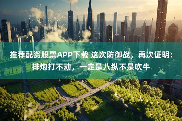 推荐配资股票APP下载 这次防御战，再次证明：排炮打不动，一定是八纵不是吹牛