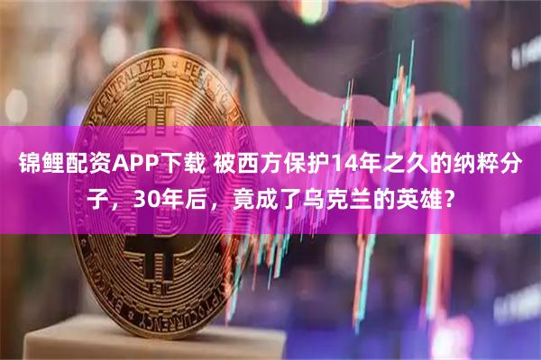 锦鲤配资APP下载 被西方保护14年之久的纳粹分子，30年后，竟成了乌克兰的英雄？