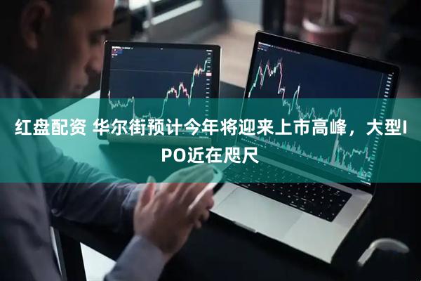 红盘配资 华尔街预计今年将迎来上市高峰，大型IPO近在咫尺