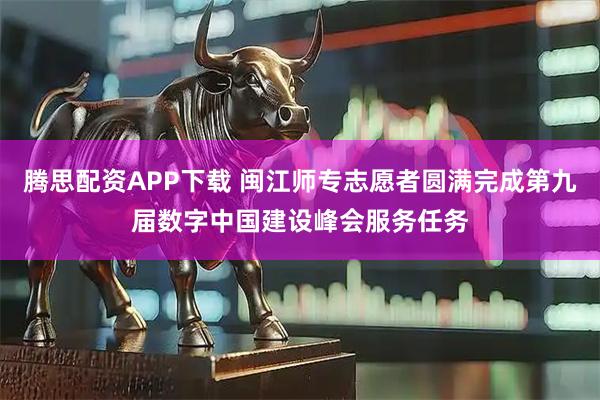 腾思配资APP下载 闽江师专志愿者圆满完成第九届数字中国建设峰会服务任务