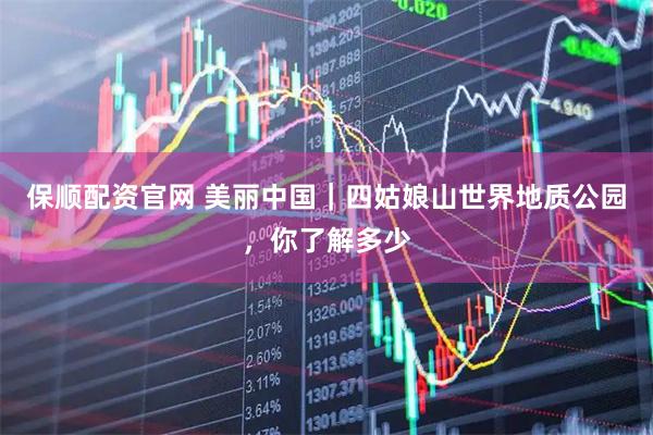 保顺配资官网 美丽中国｜四姑娘山世界地质公园，你了解多少