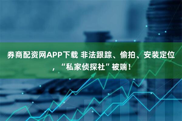 券商配资网APP下载 非法跟踪、偷拍、安装定位，“私家侦探社”被端！