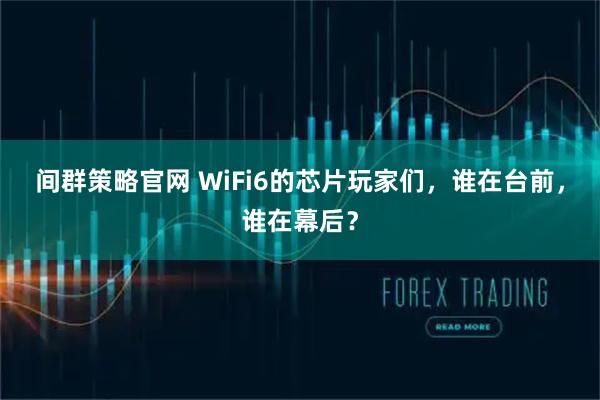 间群策略官网 WiFi6的芯片玩家们，谁在台前，谁在幕后？